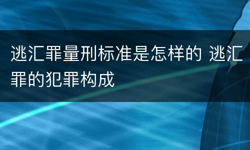 逃汇罪量刑标准是怎样的 逃汇罪的犯罪构成