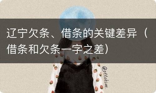 辽宁欠条、借条的关键差异（借条和欠条一字之差）