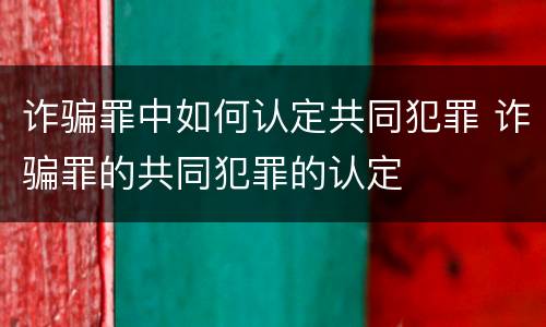 诈骗罪中如何认定共同犯罪 诈骗罪的共同犯罪的认定