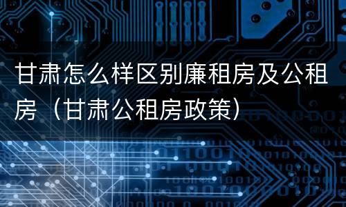 甘肃怎么样区别廉租房及公租房（甘肃公租房政策）