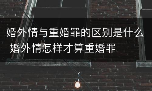 婚外情与重婚罪的区别是什么 婚外情怎样才算重婚罪
