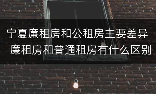 宁夏廉租房和公租房主要差异 廉租房和普通租房有什么区别