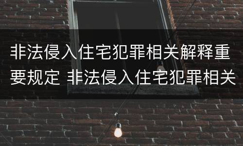 非法侵入住宅犯罪相关解释重要规定 非法侵入住宅犯罪相关解释重要规定