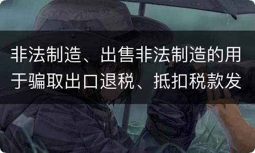 非法制造、出售非法制造的用于骗取出口退税、抵扣税款发票罪需要哪些犯罪构成