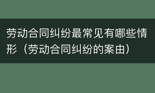 劳动合同纠纷最常见有哪些情形（劳动合同纠纷的案由）