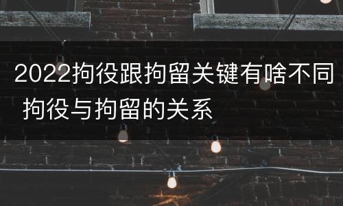 2022拘役跟拘留关键有啥不同 拘役与拘留的关系