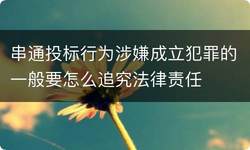 串通投标行为涉嫌成立犯罪的一般要怎么追究法律责任
