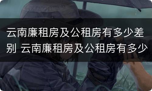 云南廉租房及公租房有多少差别 云南廉租房及公租房有多少差别呢
