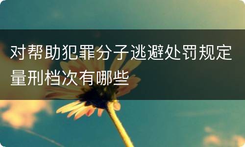 对帮助犯罪分子逃避处罚规定量刑档次有哪些