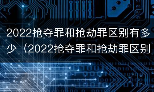 2022抢夺罪和抢劫罪区别有多少（2022抢夺罪和抢劫罪区别有多少个）