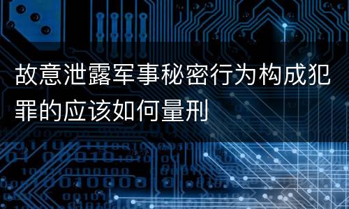 故意泄露军事秘密行为构成犯罪的应该如何量刑