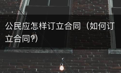 公民应怎样订立合同（如何订立合同?）
