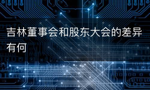 吉林董事会和股东大会的差异有何