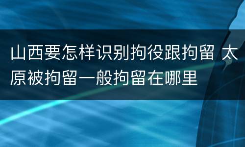 山西要怎样识别拘役跟拘留 太原被拘留一般拘留在哪里