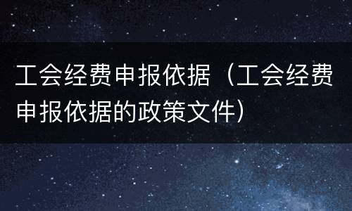 工会经费申报依据（工会经费申报依据的政策文件）