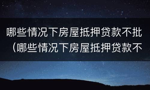 哪些情况下房屋抵押贷款不批（哪些情况下房屋抵押贷款不批准）