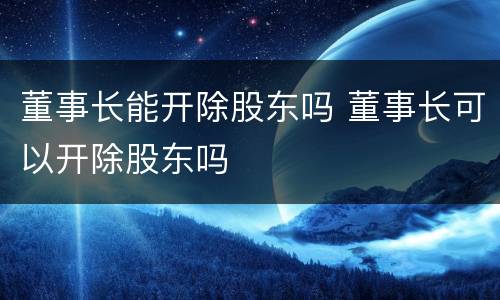 董事长能开除股东吗 董事长可以开除股东吗