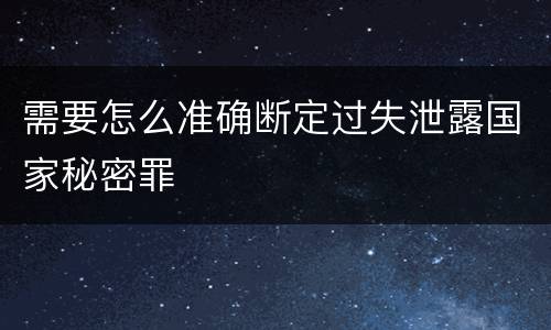 需要怎么准确断定过失泄露国家秘密罪