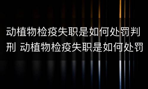 动植物检疫失职是如何处罚判刑 动植物检疫失职是如何处罚判刑的呢