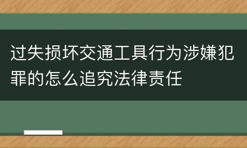 过失损坏交通工具行为涉嫌犯罪的怎么追究法律责任