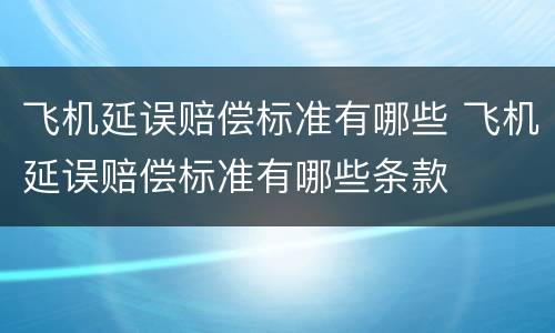 飞机延误赔偿标准有哪些 飞机延误赔偿标准有哪些条款