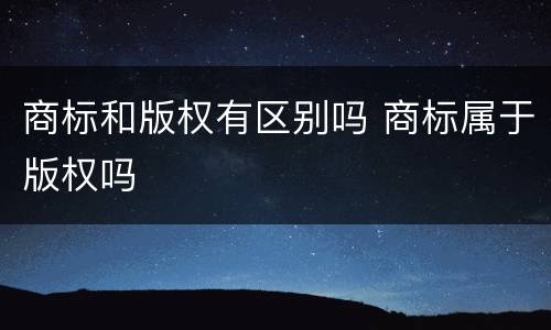 商标和版权有区别吗 商标属于版权吗