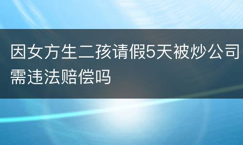 因女方生二孩请假5天被炒公司需违法赔偿吗