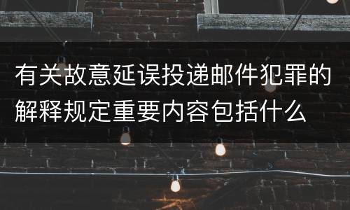 有关故意延误投递邮件犯罪的解释规定重要内容包括什么