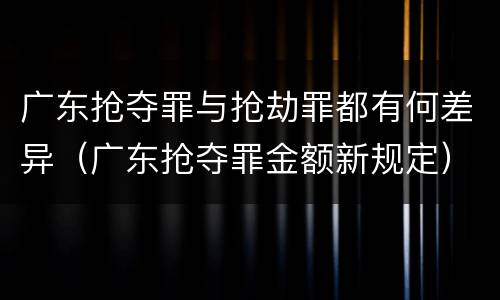 广东抢夺罪与抢劫罪都有何差异（广东抢夺罪金额新规定）