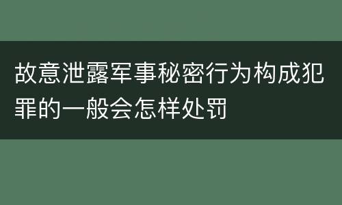 故意泄露军事秘密行为构成犯罪的一般会怎样处罚