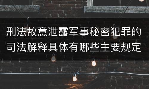 刑法故意泄露军事秘密犯罪的司法解释具体有哪些主要规定