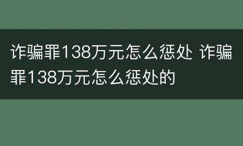 诈骗罪138万元怎么惩处 诈骗罪138万元怎么惩处的