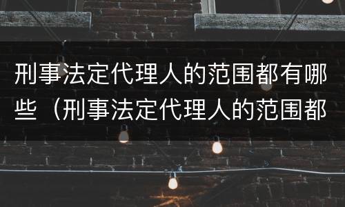 刑事法定代理人的范围都有哪些（刑事法定代理人的范围都有哪些规定）