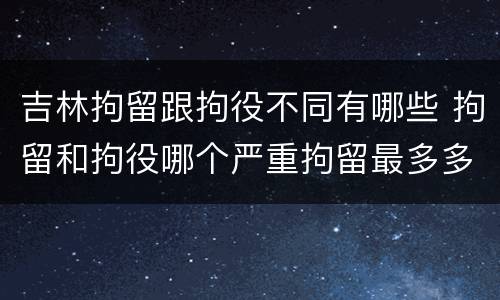 吉林拘留跟拘役不同有哪些 拘留和拘役哪个严重拘留最多多少天