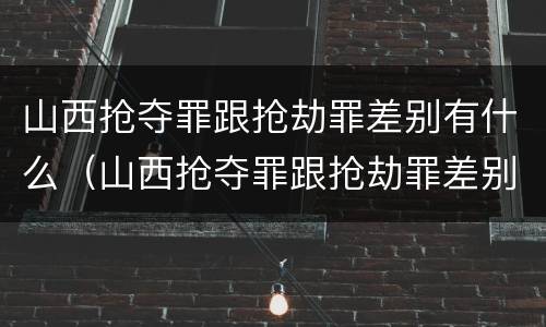 山西抢夺罪跟抢劫罪差别有什么（山西抢夺罪跟抢劫罪差别有什么不同）