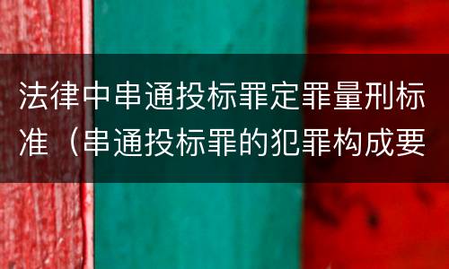 法律中串通投标罪定罪量刑标准（串通投标罪的犯罪构成要件）