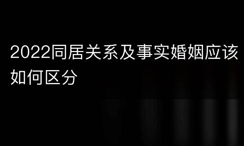 2022同居关系及事实婚姻应该如何区分