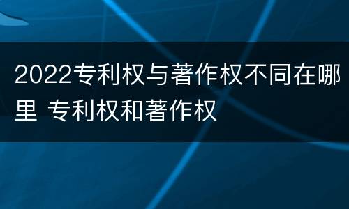 2022专利权与著作权不同在哪里 专利权和著作权