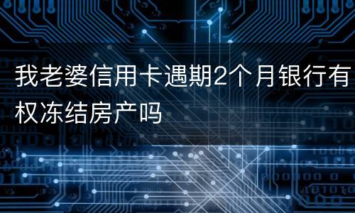 我老婆信用卡遇期2个月银行有权冻结房产吗