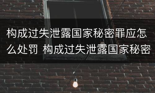 构成过失泄露国家秘密罪应怎么处罚 构成过失泄露国家秘密罪应怎么处罚呢