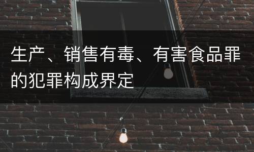 生产、销售有毒、有害食品罪的犯罪构成界定