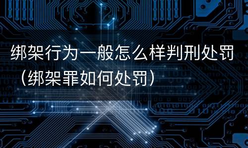 绑架行为一般怎么样判刑处罚（绑架罪如何处罚）