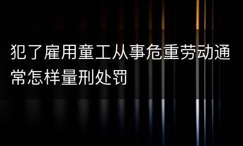 犯了雇用童工从事危重劳动通常怎样量刑处罚