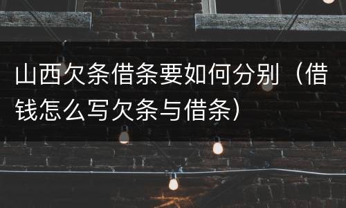 山西欠条借条要如何分别（借钱怎么写欠条与借条）