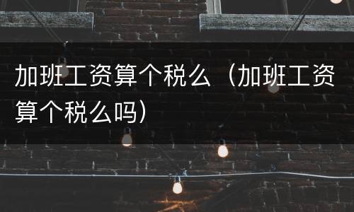 加班工资算个税么（加班工资算个税么吗）