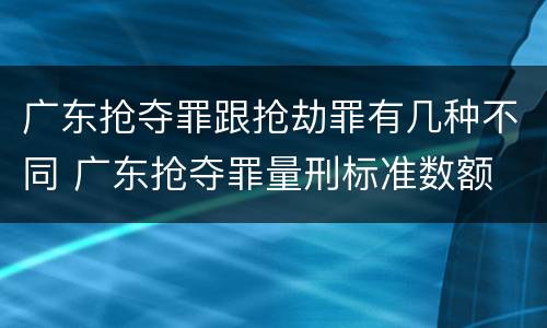 广东抢夺罪跟抢劫罪有几种不同 广东抢夺罪量刑标准数额
