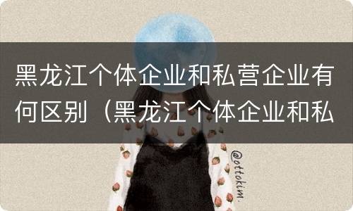 黑龙江个体企业和私营企业有何区别（黑龙江个体企业和私营企业有何区别呢）