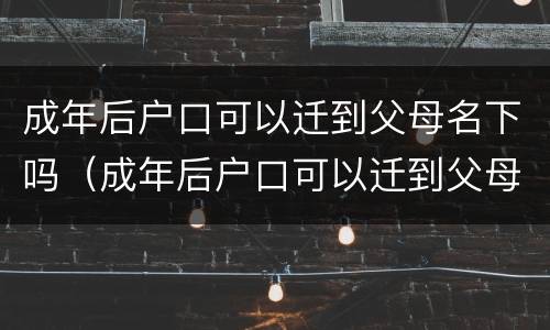 成年后户口可以迁到父母名下吗（成年后户口可以迁到父母名下吗）