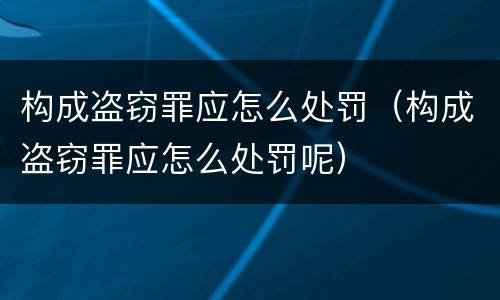 构成盗窃罪应怎么处罚（构成盗窃罪应怎么处罚呢）