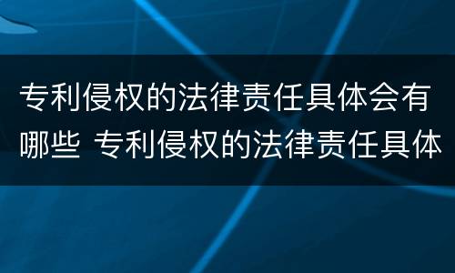 专利侵权的法律责任具体会有哪些 专利侵权的法律责任具体会有哪些规定